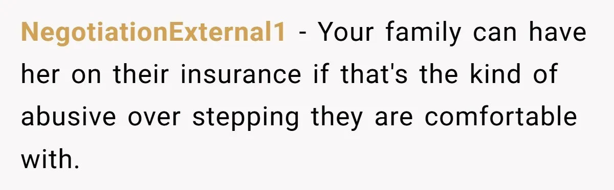 NegotiationExternal1 − Your family can have her on their insurance if that's the kind of abusive over stepping they are comfortable with.
