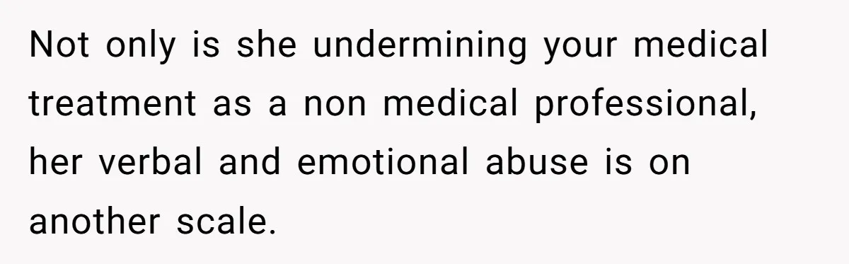 Not only is she undermining your medical treatment as a non medical professional, her verbal and emotional abuse is on another scale.
