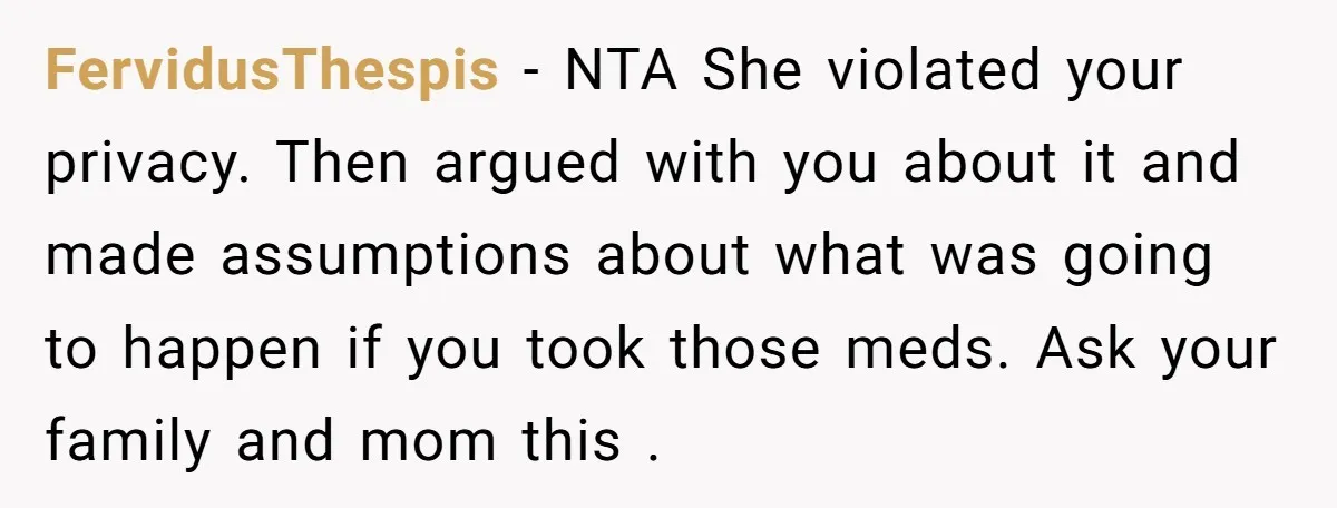 FervidusThespis − NTA She violated your privacy. Then argued with you about it and made assumptions about what was going to happen if you took those meds. Ask your family...