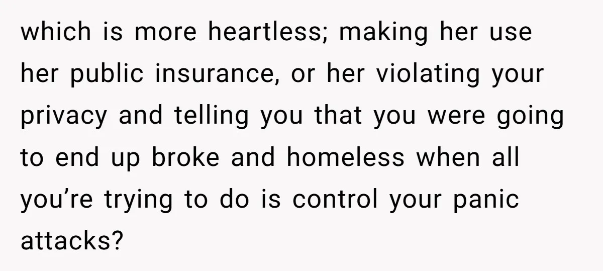 which is more heartless; making her use her public insurance, or her violating your privacy and telling you that you were going to end up broke and homeless when all...