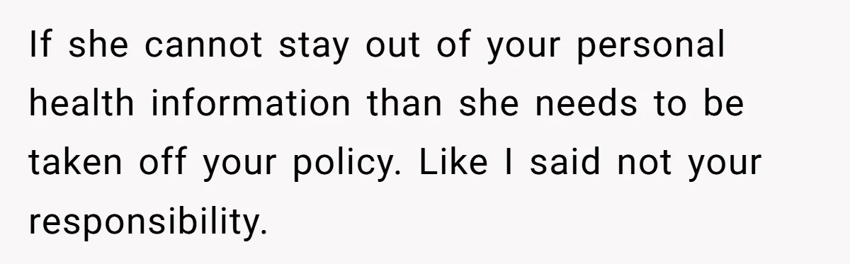 If she cannot stay out of your personal health information than she needs to be taken off your policy. Like I said not your responsibility.
