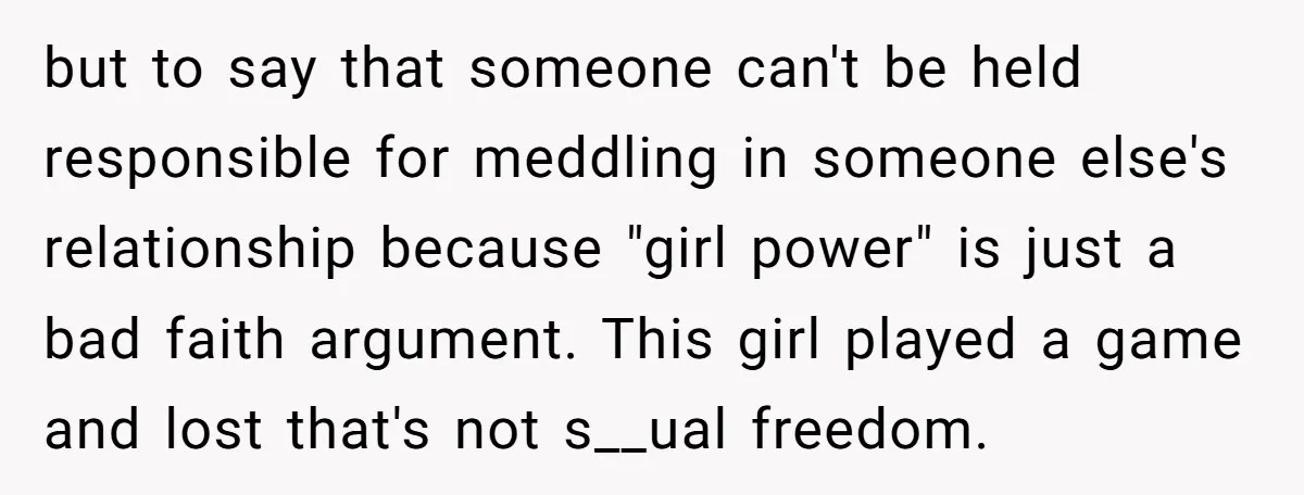 but to say that someone can't be held responsible for meddling in someone else's relationship because "girl power" is just a bad faith argument. This girl played a game and...