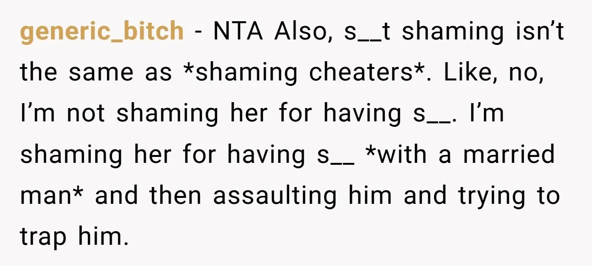 generic_bitch − NTA Also, s__t shaming isn’t the same as *shaming cheaters*. Like, no, I’m not shaming her for having s__. I’m shaming her for having s__ *with a married...