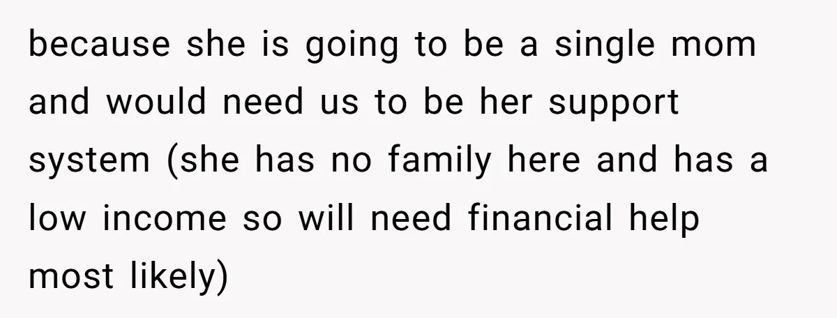 because she is going to be a single mom and would need us to be her support system (she has no family here and has a low income so will...