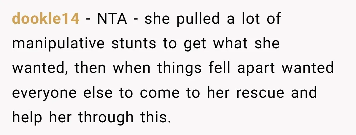 dookle14 − NTA - she pulled a lot of manipulative stunts to get what she wanted, then when things fell apart wanted everyone else to come to her rescue and...