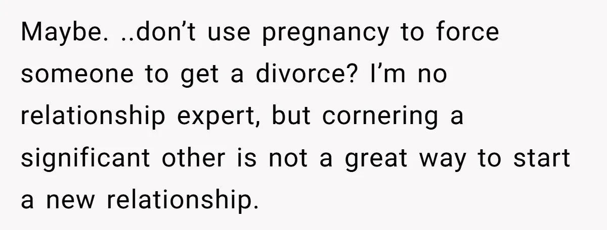 Maybe. ..don’t use pregnancy to force someone to get a divorce? I’m no relationship expert, but cornering a significant other is not a great way to start a new relationship.