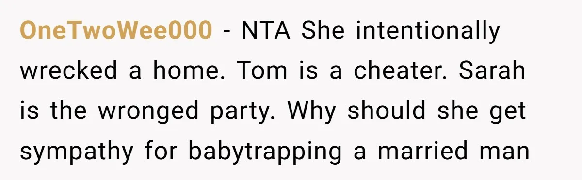 OneTwoWee000 − NTA She intentionally wrecked a home. Tom is a cheater. Sarah is the wronged party. Why should she get sympathy for babytrapping a married man