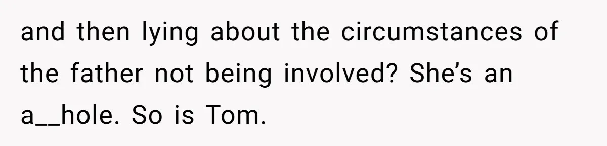 and then lying about the circumstances of the father not being involved? She’s an a__hole. So is Tom.