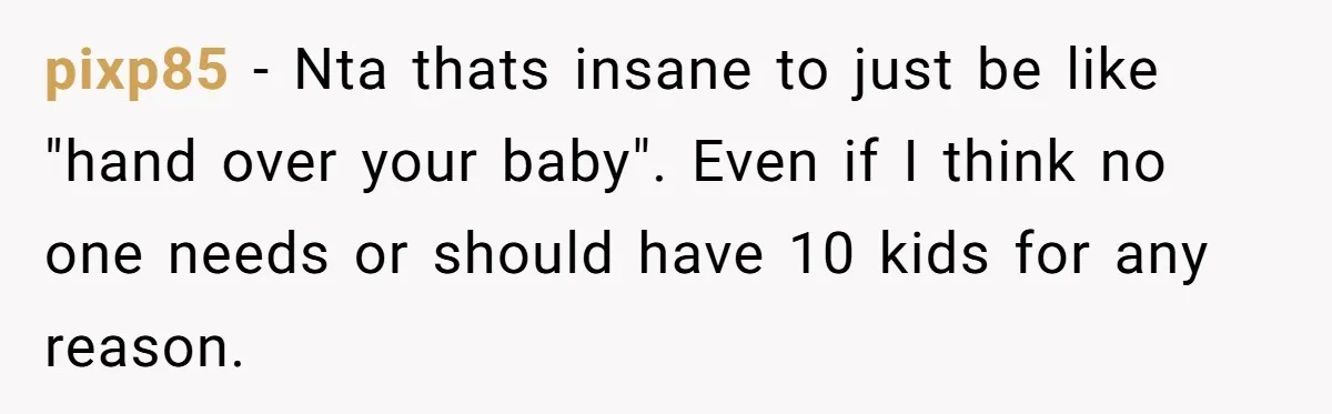 pixp85 − Nta thats insane to just be like "hand over your baby". Even if I think no one needs or should have 10 kids for any reason.