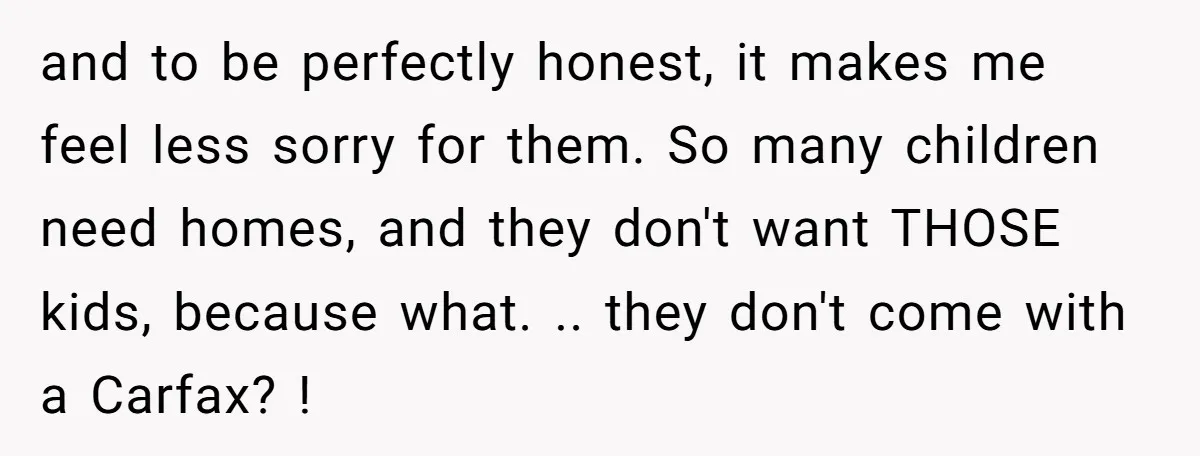 and to be perfectly honest, it makes me feel less sorry for them. So many children need homes, and they don't want THOSE kids, because what. .. they don't come...