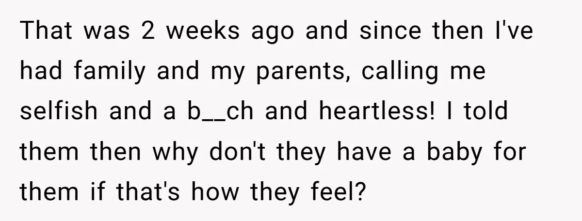 That was 2 weeks ago and since then I've had family and my parents, calling me selfish and a b__ch and heartless! I told them then why don't they have...