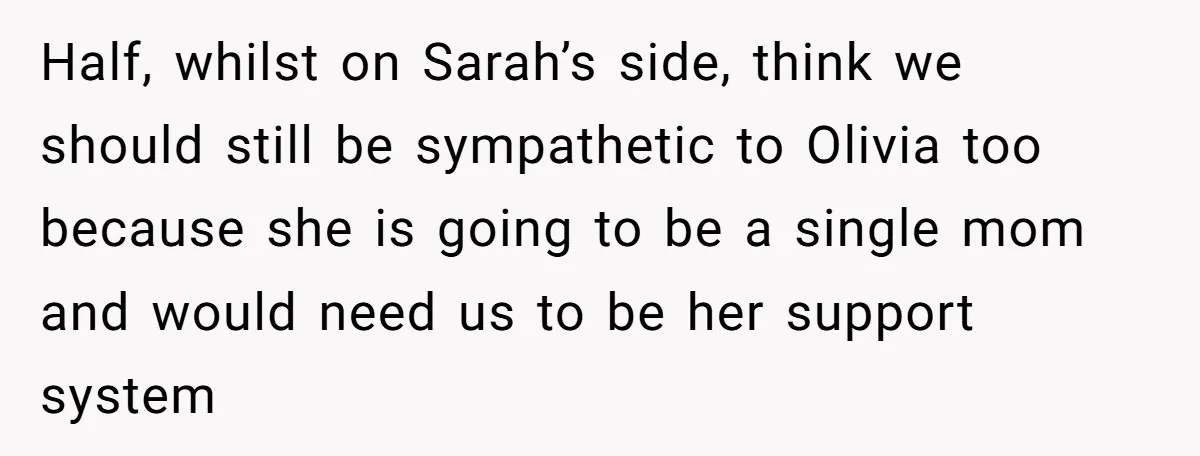 Half, whilst on Sarah’s side, think we should still be sympathetic to Olivia too because she is going to be a single mom and would need us to be her...