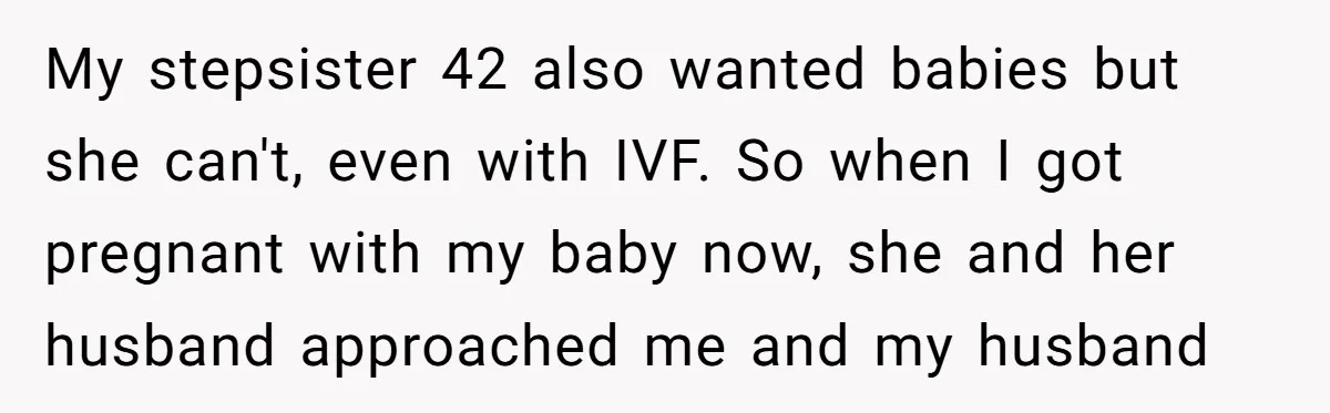 My stepsister 42 also wanted babies but she can't, even with IVF. So when I got pregnant with my baby now, she and her husband approached me and my husband