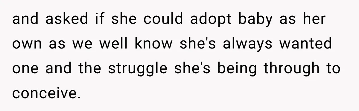 and asked if she could adopt baby as her own as we well know she's always wanted one and the struggle she's being through to conceive.