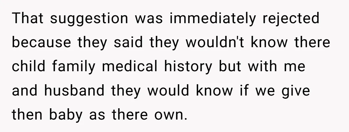 That suggestion was immediately rejected because they said they wouldn't know there child family medical history but with me and husband they would know if we give then baby as...