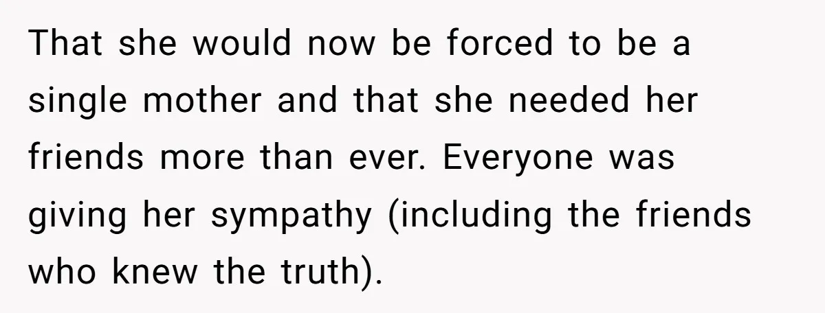 That she would now be forced to be a single mother and that she needed her friends more than ever. Everyone was giving her sympathy (including the friends who knew...