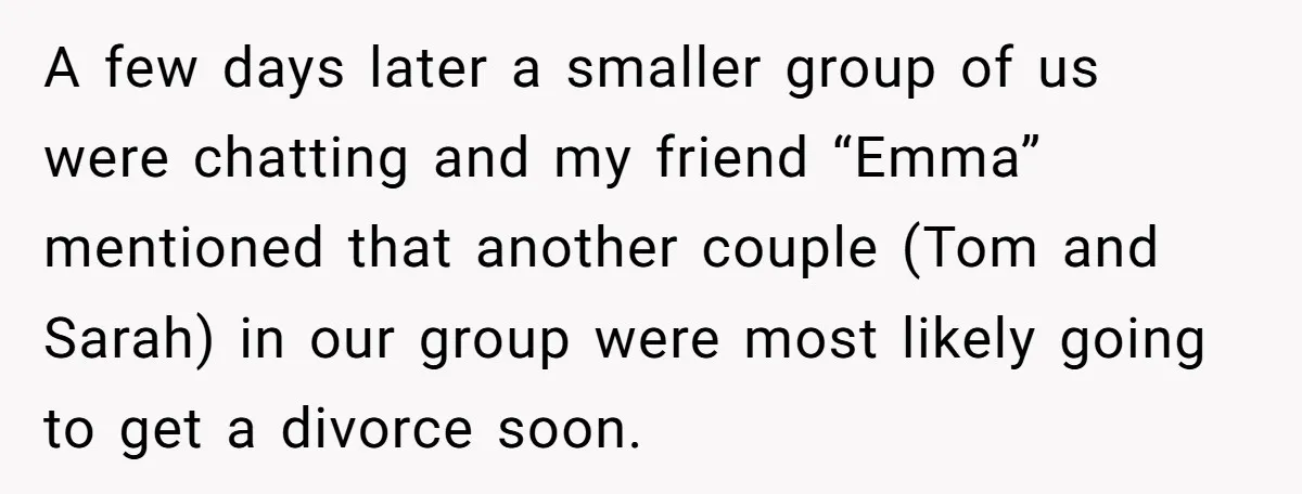 A few days later a smaller group of us were chatting and my friend “Emma” mentioned that another couple (Tom and Sarah) in our group were most likely going to...