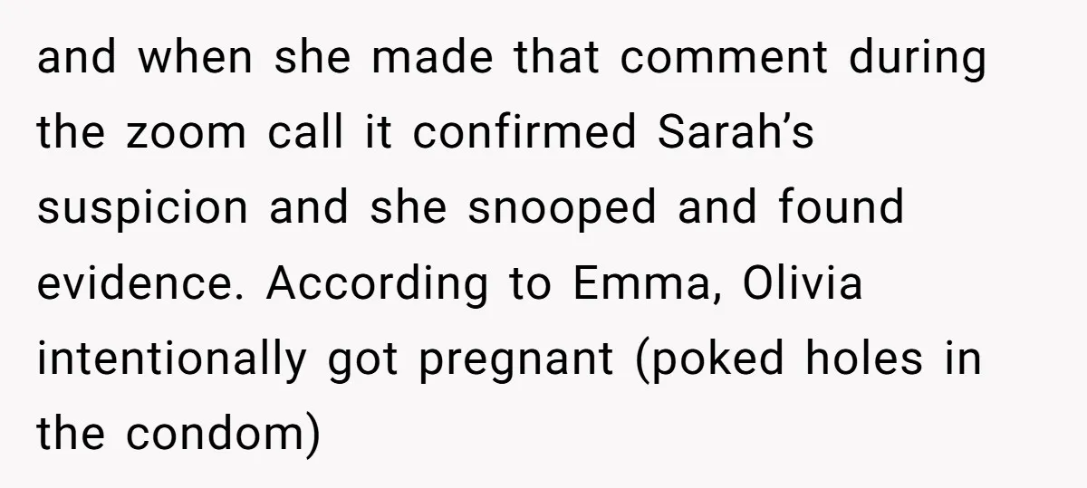 and when she made that comment during the zoom call it confirmed Sarah’s suspicion and she snooped and found evidence. According to Emma, Olivia intentionally got pregnant (poked holes in...