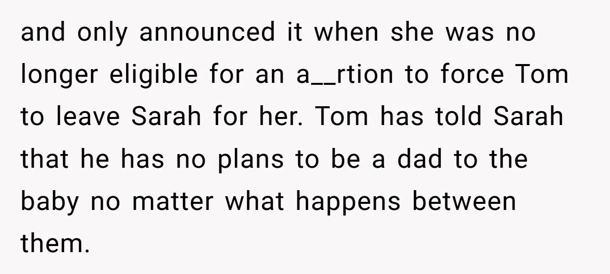 and only announced it when she was no longer eligible for an a__rtion to force Tom to leave Sarah for her. Tom has told Sarah that he has no plans...