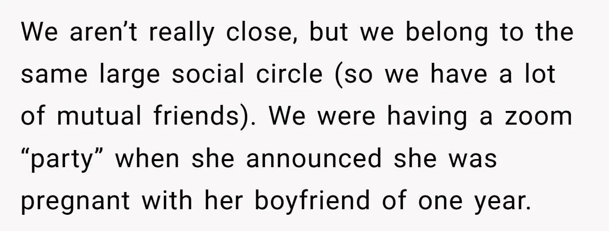 We aren’t really close, but we belong to the same large social circle (so we have a lot of mutual friends). We were having a zoom “party” when she announced...