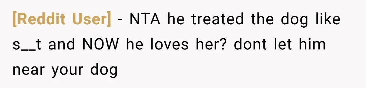 [Reddit User] − NTA he treated the dog like s__t and NOW he loves her? dont let him near your dog