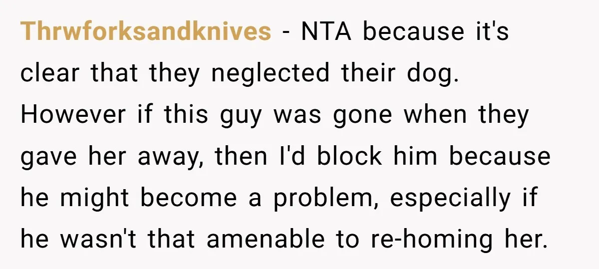 Thrwforksandknives − NTA because it's clear that they neglected their dog. However if this guy was gone when they gave her away, then I'd block him because he might become...