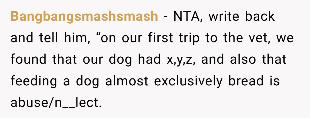 Bangbangsmashsmash − NTA, write back and tell him, “on our first trip to the vet, we found that our dog had x,y,z, and also that feeding a dog almost exclusively...