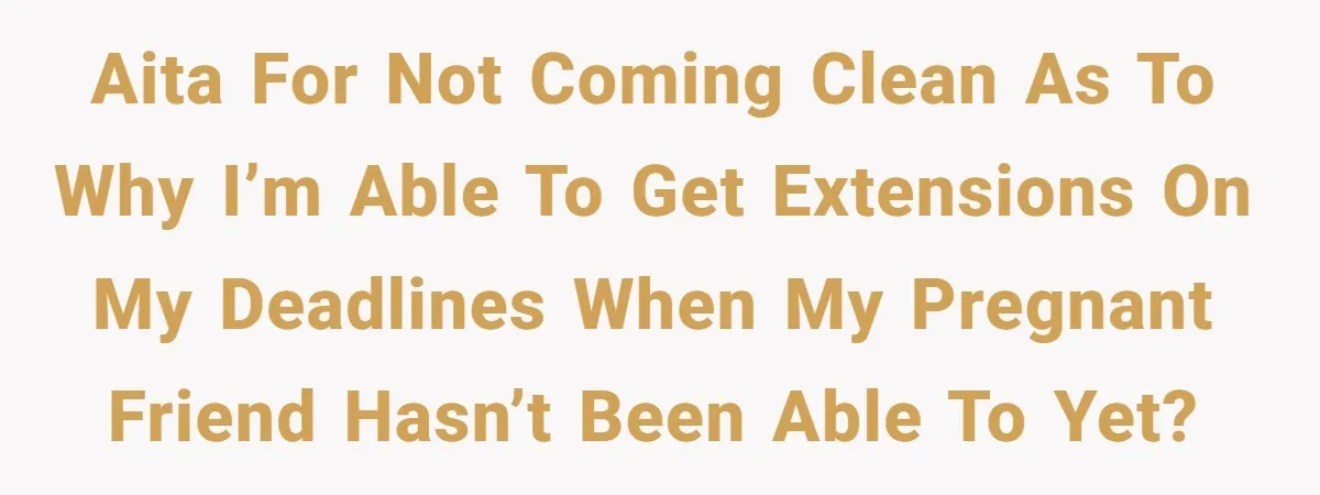 AITA for not coming clean as to why I’m able to get extensions on my deadlines when my pregnant friend hasn’t been able to yet?