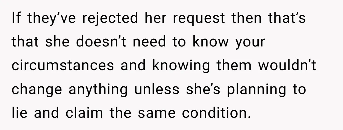 If they’ve rejected her request then that’s that she doesn’t need to know your circumstances and knowing them wouldn’t change anything unless she’s planning to lie and claim the same...