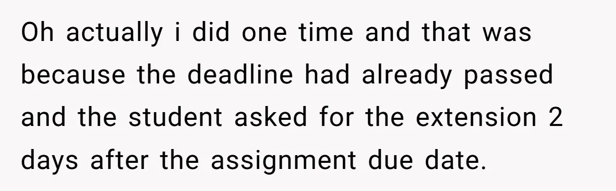 Oh actually i did one time and that was because the deadline had already passed and the student asked for the extension 2 days after the assignment due date.