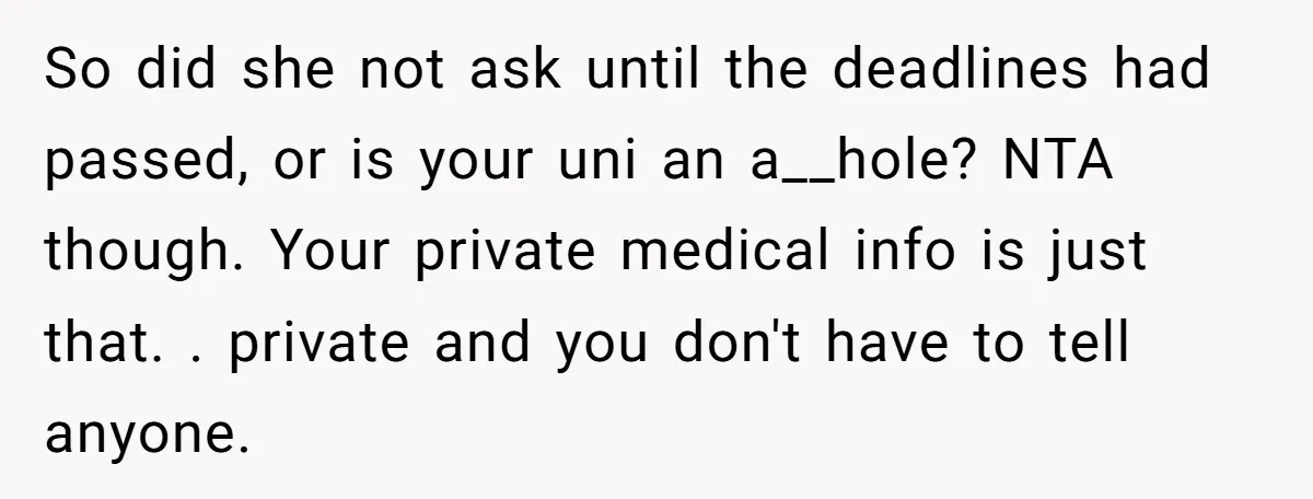 So did she not ask until the deadlines had passed, or is your uni an a__hole? NTA though. Your private medical info is just that. . private and you don't...