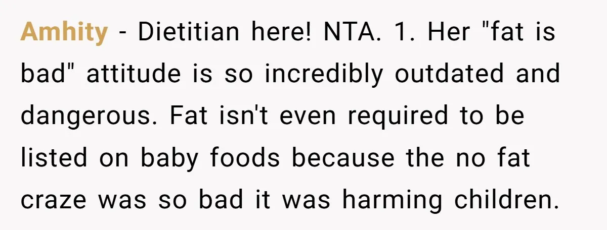 Amhity − Dietitian here! NTA. 1. Her "fat is bad" attitude is so incredibly outdated and dangerous. Fat isn't even required to be listed on baby foods because the no...
