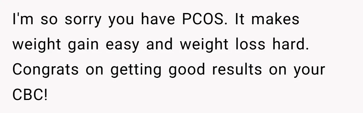 I'm so sorry you have PCOS. It makes weight gain easy and weight loss hard. Congrats on getting good results on your CBC!