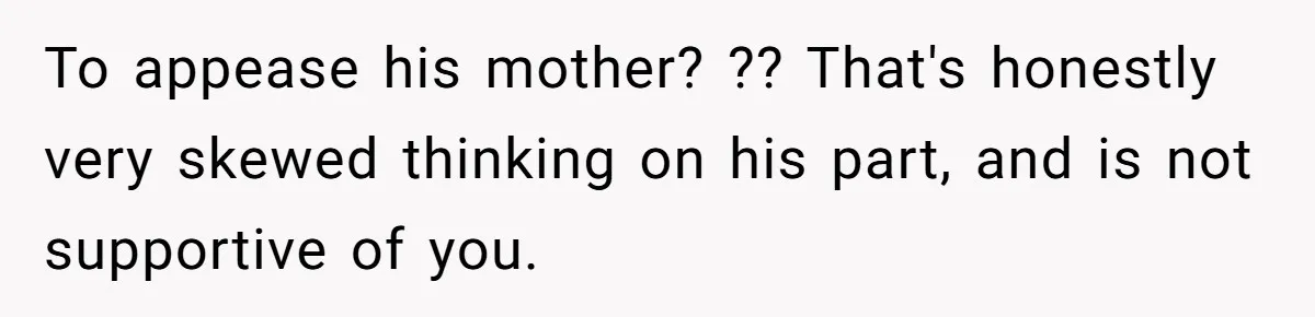 To appease his mother? ?? That's honestly very skewed thinking on his part, and is not supportive of you.
