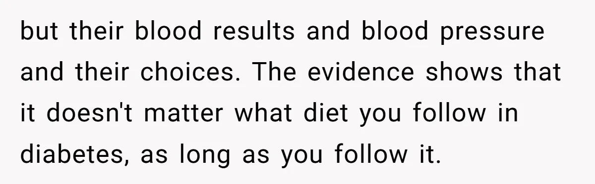 but their blood results and blood pressure and their choices. The evidence shows that it doesn't matter what diet you follow in diabetes, as long as you follow it.