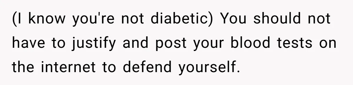 (I know you're not diabetic) You should not have to justify and post your blood tests on the internet to defend yourself.