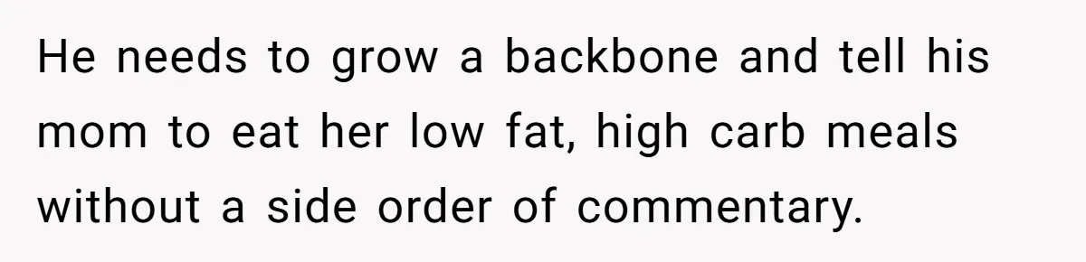 He needs to grow a backbone and tell his mom to eat her low fat, high carb meals without a side order of commentary.