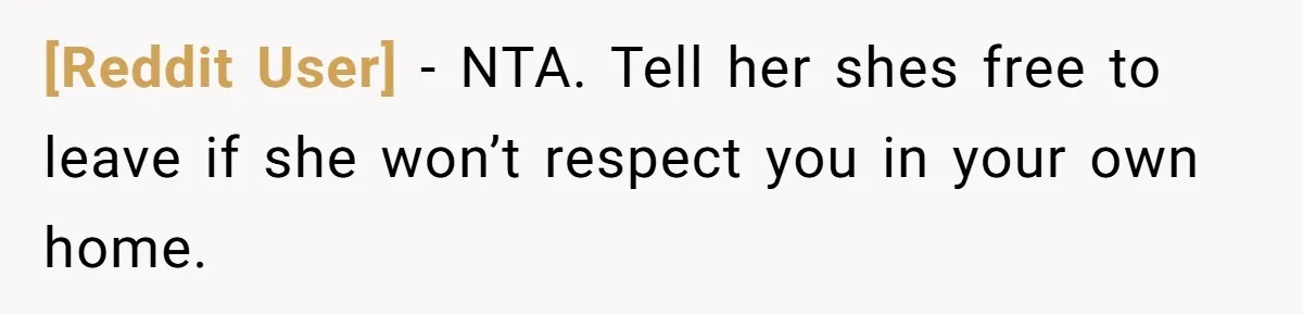 [Reddit User] − NTA. Tell her shes free to leave if she won’t respect you in your own home.