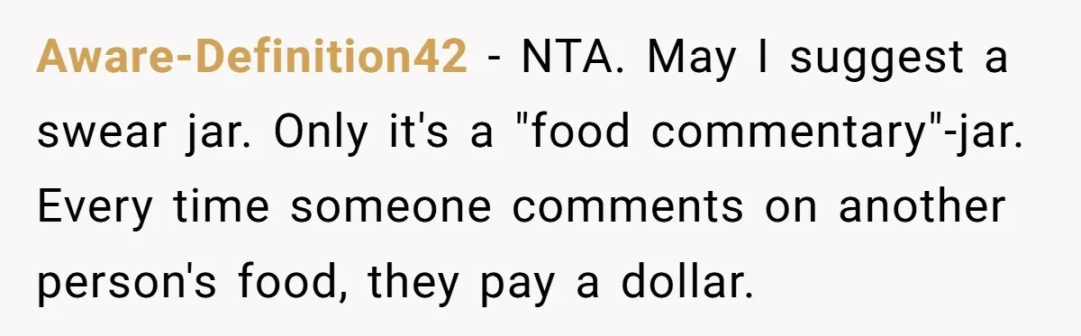 Aware-Definition42 − NTA. May I suggest a swear jar. Only it's a "food commentary"-jar. Every time someone comments on another person's food, they pay a dollar.