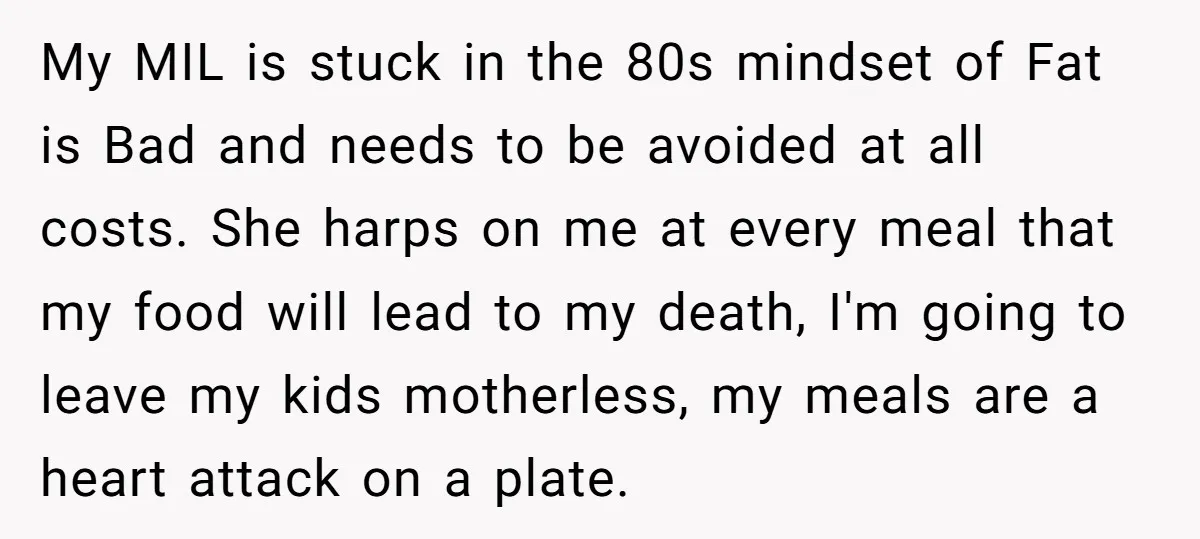 My MIL is stuck in the 80s mindset of Fat is Bad and needs to be avoided at all costs. She harps on me at every meal that my food...