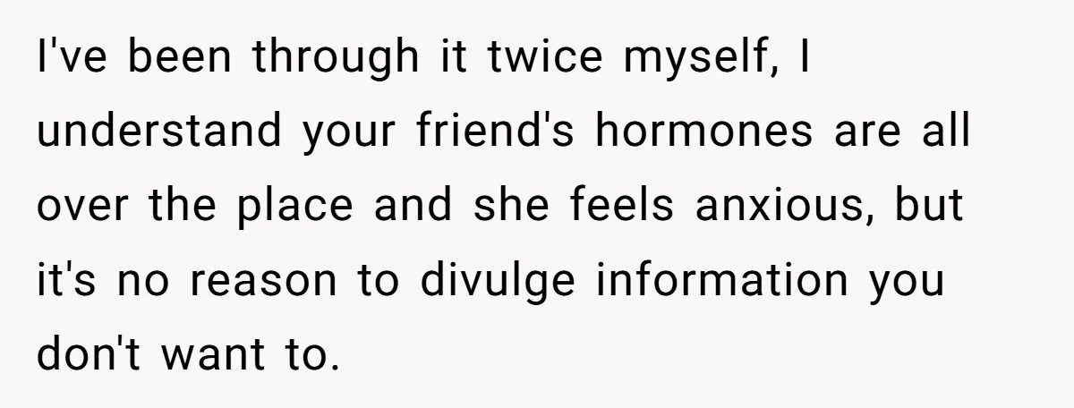 I've been through it twice myself, I understand your friend's hormones are all over the place and she feels anxious, but it's no reason to divulge information you don't want...