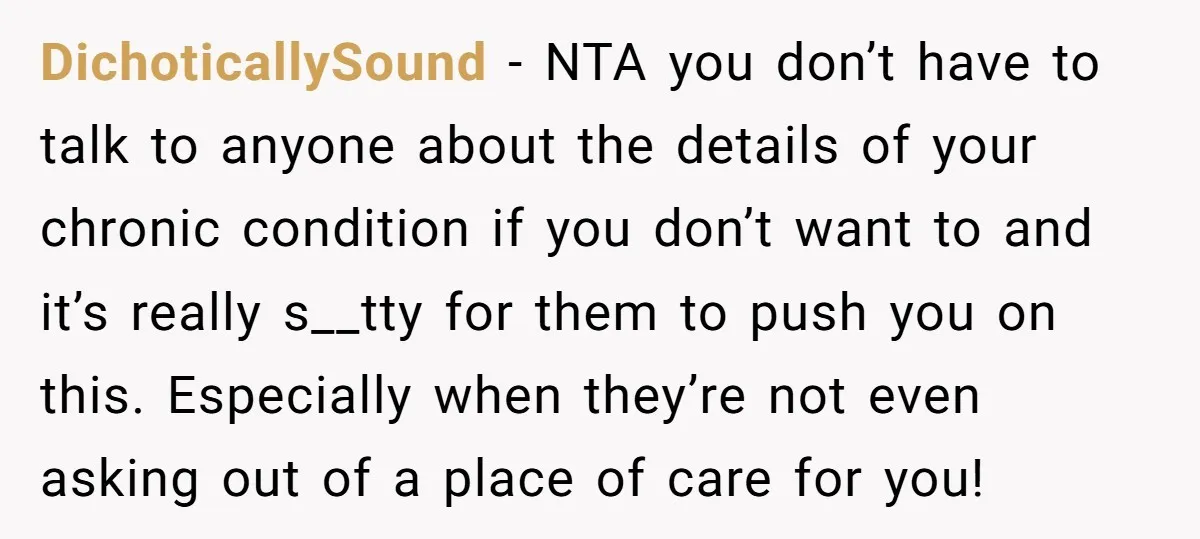 DichoticallySound − NTA you don’t have to talk to anyone about the details of your chronic condition if you don’t want to and it’s really s__tty for them to push...