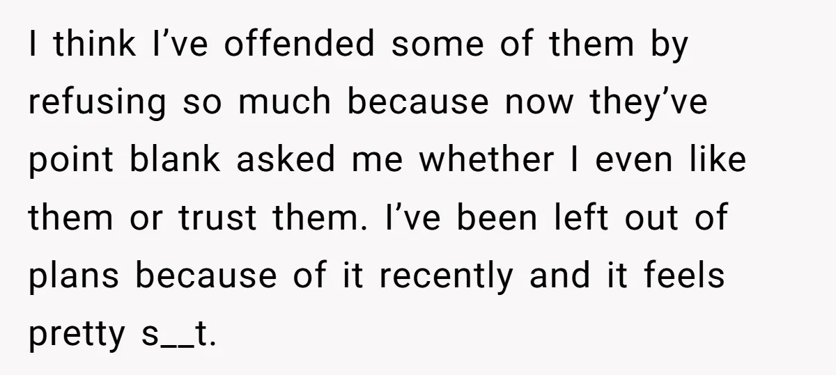 I think I’ve offended some of them by refusing so much because now they’ve point blank asked me whether I even like them or trust them. I’ve been left out...