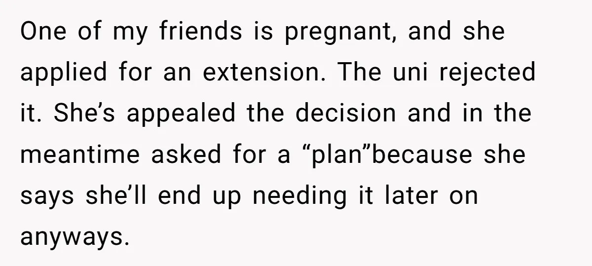 One of my friends is pregnant, and she applied for an extension. The uni rejected it. She’s appealed the decision and in the meantime asked for a “plan”because she says...