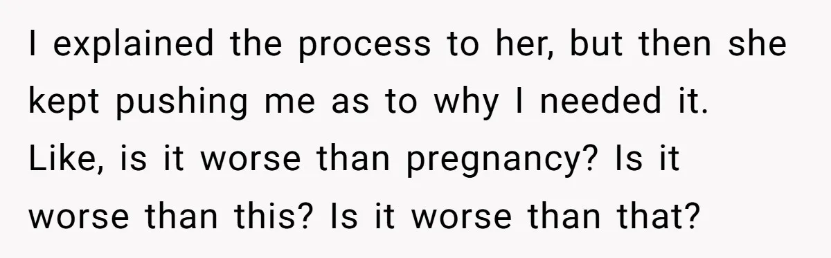 I explained the process to her, but then she kept pushing me as to why I needed it. Like, is it worse than pregnancy? Is it worse than this? Is...