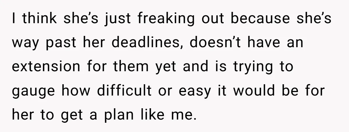 I think she’s just freaking out because she’s way past her deadlines, doesn’t have an extension for them yet and is trying to gauge how difficult or easy it would...