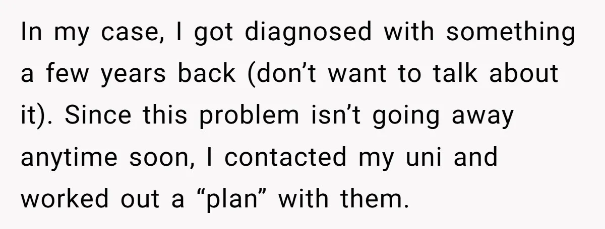 In my case, I got diagnosed with something a few years back (don’t want to talk about it). Since this problem isn’t going away anytime soon, I contacted my uni...