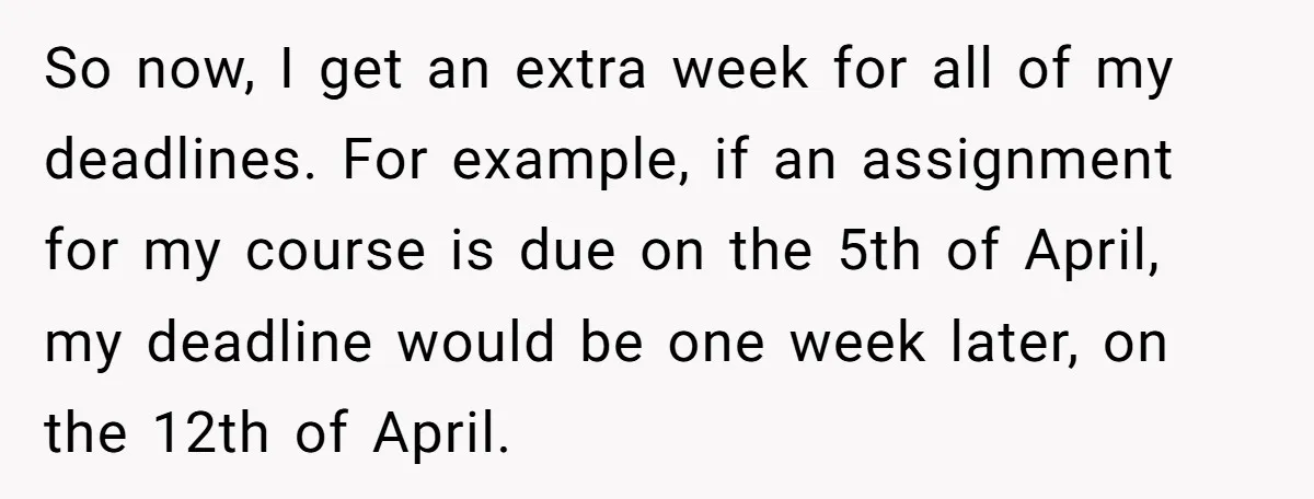 So now, I get an extra week for all of my deadlines. For example, if an assignment for my course is due on the 5th of April, my deadline would...