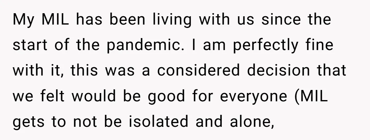 My MIL has been living with us since the start of the pandemic. I am perfectly fine with it, this was a considered decision that we felt would be good...