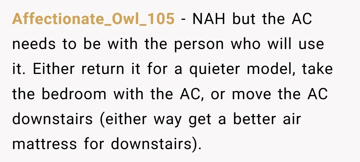 Affectionate_Owl_105 − NAH but the AC needs to be with the person who will use it. Either return it for a quieter model, take the bedroom with the AC, or...